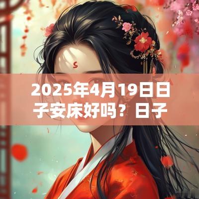 2025年4月19日日子安床好吗?日子财喜神方位? 2025年4月19日日子安床好吗?日子财喜神方位?