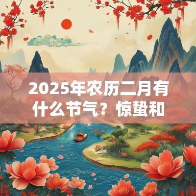 2025年农历二月有什么节气？惊蛰和春分节气！