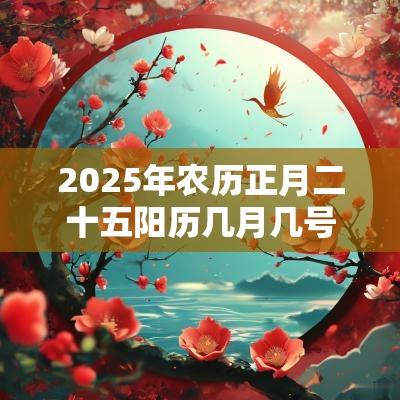 2025年农历正月二十五阳历几月几号什么日子？