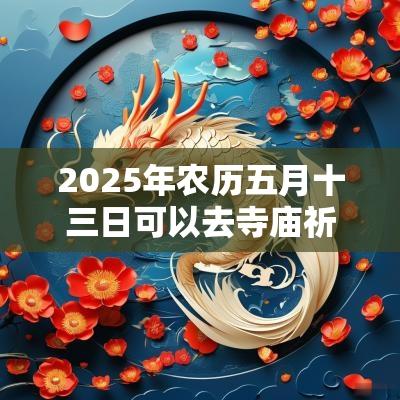 2025年农历五月十三日可以去寺庙祈福吗? 2025年农历五月十三日可以去寺庙祈福吗?