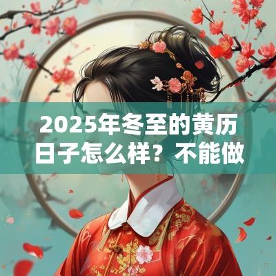 2025年冬至的黄历日子怎么样?不能做什么? 2025年冬至的黄历日子怎么样?不能做什么?