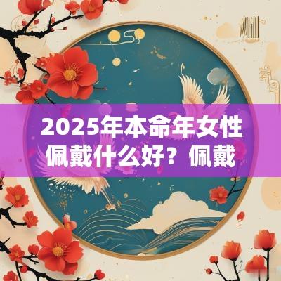 2025年本命年女性佩戴什么好？佩戴什么能转运？