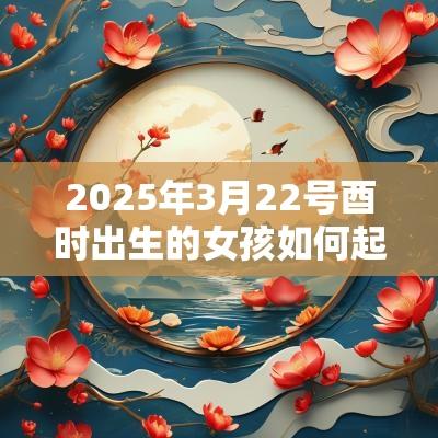 2025年3月22号酉时出生的女孩如何起名 2025年3月22号酉时出生的女孩如何起名
