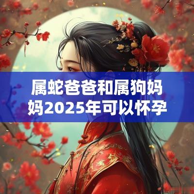 属蛇爸爸和属狗妈妈2025年可以怀孕生小孩吗？