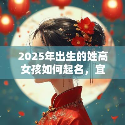 2025年出生的姓高女孩如何起名,宜用什么字 2025年出生的姓高女孩如何起名,宜用什么字