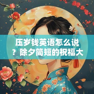 压岁钱英语怎么说?除夕简短的祝福大全! 压岁钱英语怎么说?除夕简短的祝福大全!