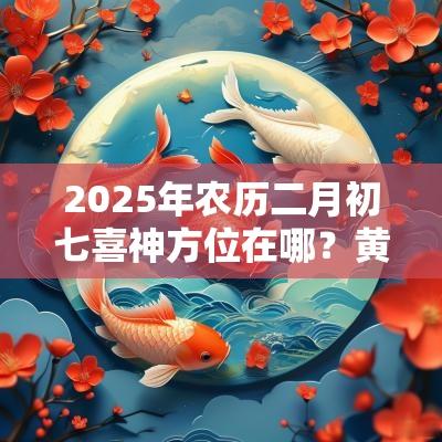 2025年农历二月初七喜神方位在哪?黄历查询喜神位置 2025年农历二月初七喜神方位在哪?黄历查询喜神位置