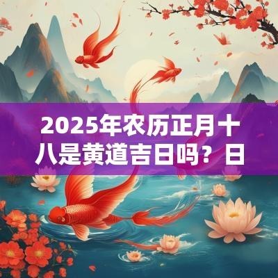 2025年农历正月十八是黄道吉日吗?日子吉不吉利? 2025年农历正月十八是黄道吉日吗?日子吉不吉利?
