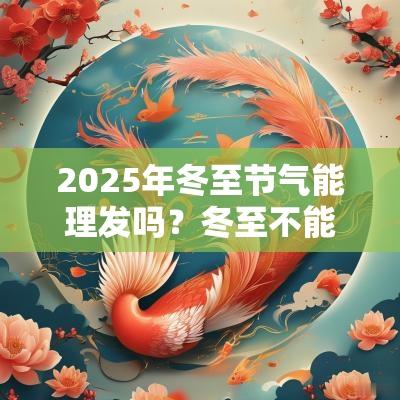 2025年冬至节气能理发吗?冬至不能做什么有什么忌讳? 2025年冬至节气能理发吗?冬至不能做什么有什么忌讳?