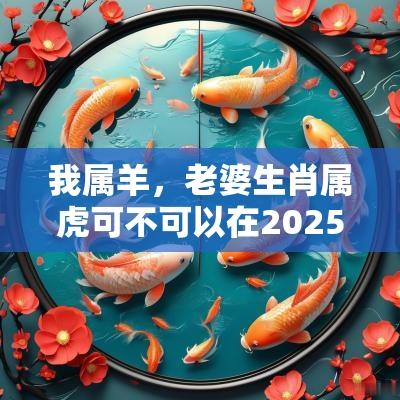 我属羊，老婆生肖属虎可不可以在2025年怀孕？