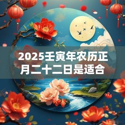 2025壬寅年农历正月二十二日是适合出行的吗？