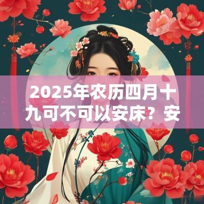 2025年农历四月十九可不可以安床?安床有何讲究? 2025年农历四月十九可不可以安床?安床有何讲究?