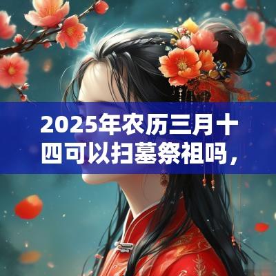 2025年农历三月十四可以扫墓祭祖吗，日子好不好？