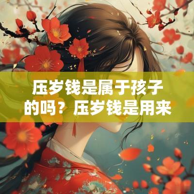 压岁钱是属于孩子的吗？压岁钱是用来辟邪的？