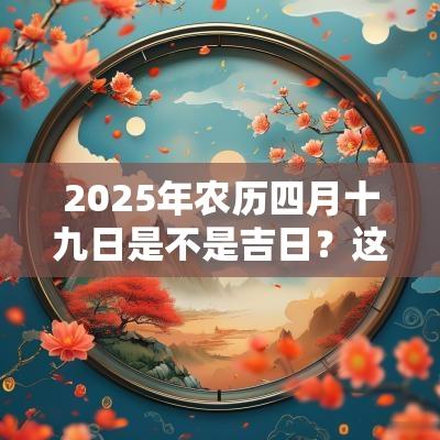 2025年农历四月十九日是不是吉日?这天适合出行外出吗? 2025年农历四月十九日是不是吉日?这天适合出行外出吗?