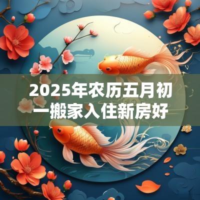 2025年农历五月初一搬家入住新房好吗？