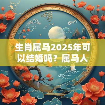 生肖属马2025年可以结婚吗?属马人2025年感情运势? 生肖属马2025年可以结婚吗?属马人2025年感情运势?
