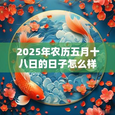 2025年农历五月十八日的日子怎么样，是吉日吗？