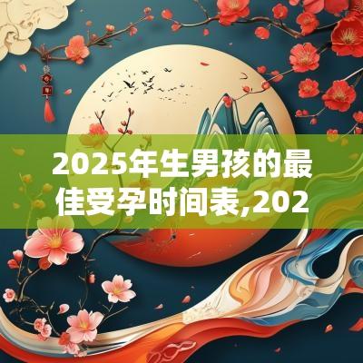 2025年生男孩的最佳受孕时间表,2025年几月出生最旺
