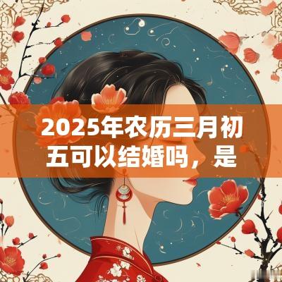 2025年农历三月初五可以结婚吗，是结婚的好日子吗？