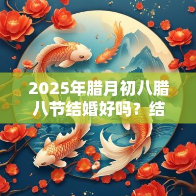2025年腊月初八腊八节结婚好吗?结婚的注意事项? 2025年腊月初八腊八节结婚好吗?结婚的注意事项?