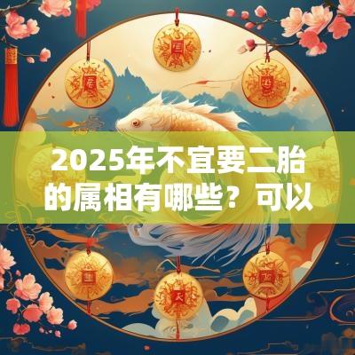 2025年不宜要二胎的属相有哪些?可以要二胎的属相有哪些? 2025年不宜要二胎的属相有哪些?可以要二胎的属相有哪些?
