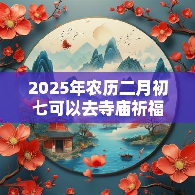 2025年农历二月初七可以去寺庙祈福吗？祈福有什么讲究？