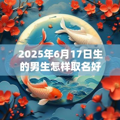 2025年6月17日生的男生怎样取名好大气文雅的男宝宝名字推荐