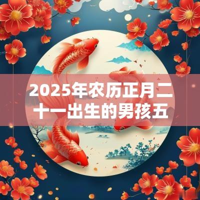 2025年农历正月二十一出生的男孩五行命理解析缺金土取名旺运