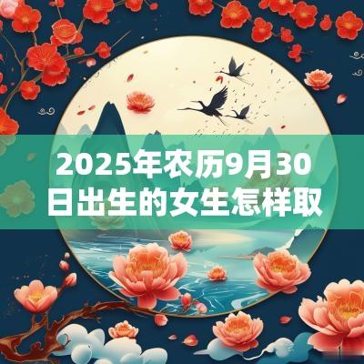 2025年农历9月30日出生的女生怎样取名好洋气的蛇年女孩名字