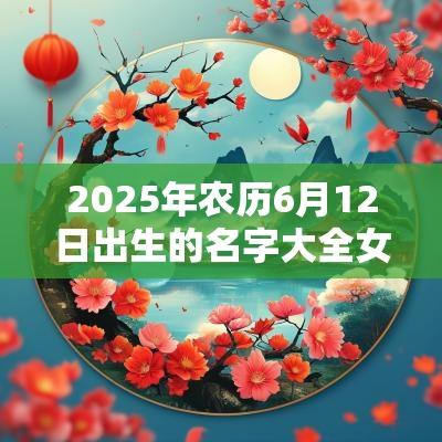 2025年农历6月12日出生的名字大全女孩儿唯美好听的名字推荐