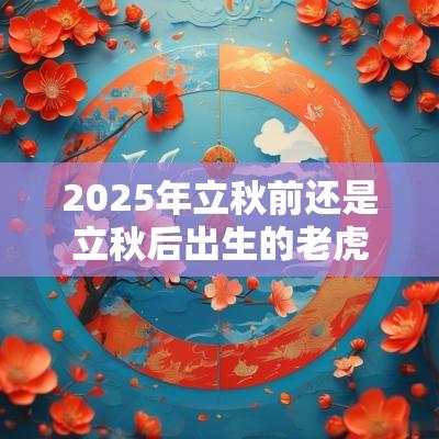 2025年立秋前还是立秋后出生的老虎好一点今天出生的孩子适合叫什么名字
