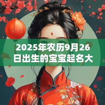 2025年农历9月26日出生的宝宝起名大全蛇宝宝旺运起名及禁忌