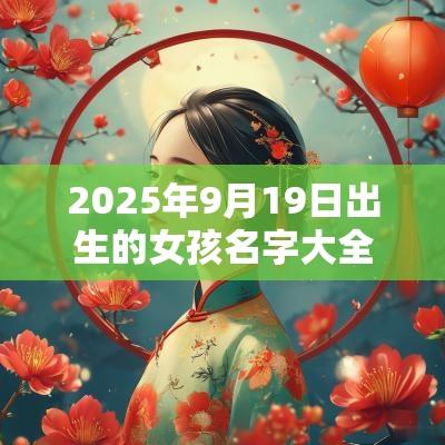 2025年9月19日出生的女孩名字大全吉祥如意的蛇年女孩名字