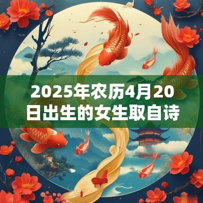 2025年农历4月20日出生的女生取自诗经的名字宝宝取名喜用字赏析