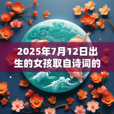 2025年7月12日出生的女孩取自诗词的名字唯美诗意的名字宝典