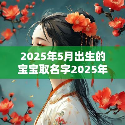 2025年5月出生的宝宝取名字2025年属蛇男宝宝取名宜用字