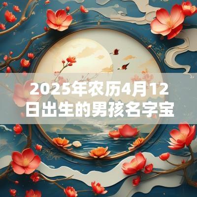 2025年农历4月12日出生的男孩名字宝典积极上进的宝宝名字推荐