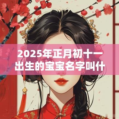 2025年正月初十一出生的宝宝名字叫什么朗朗上口的蛇宝宝名字