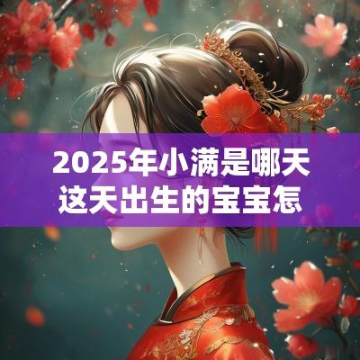 2025年小满是哪天这天出生的宝宝怎么取名小满节气出生取名推荐