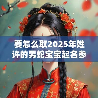 要怎么取2025年姓许的男蛇宝宝起名参考风度翩翩的帅气男孩名字