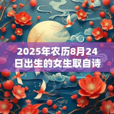2025年农历8月24日出生的女生取自诗经的名字大方的女孩名字