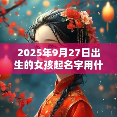 2025年9月27日出生的女孩起名字用什么字比较好唯美的蛇年女孩名字
