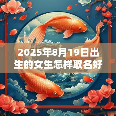 2025年8月19日出生的女生怎样取名好有文化的蛇年女孩名字