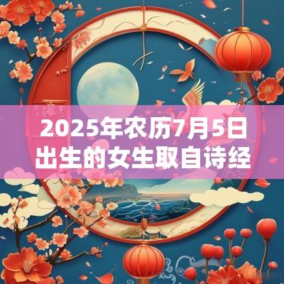2025年农历7月5日出生的女生取自诗经的名字五行缺金女孩取名