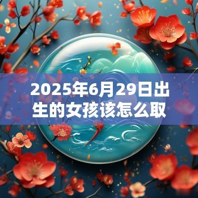2025年6月29日出生的女孩该怎么取名4个字的女孩名字最新推荐