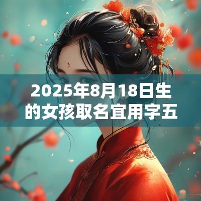 2025年8月18日生的女孩取名宜用字五行缺火的女孩用字推荐