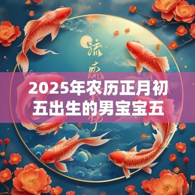 2025年农历正月初五出生的男宝宝五行缺金火博学多才的名字推荐