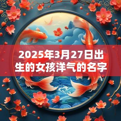 2025年3月27日出生的女孩洋气的名字新生女宝宝免费取名字