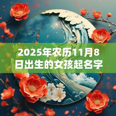 2025年农历11月8日出生的女孩起名字用什么字比较好大方的蛇年女孩名字